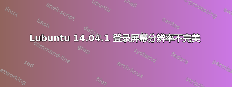 Lubuntu 14.04.1 登录屏幕分辨率不完美