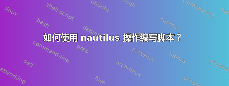 如何使用 nautilus 操作编写脚本？