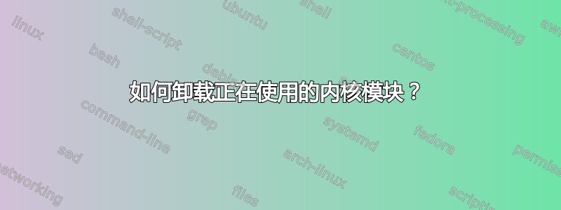 如何卸载正在使用的内核模块？