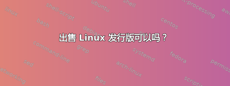 出售 Linux 发行版可以吗？