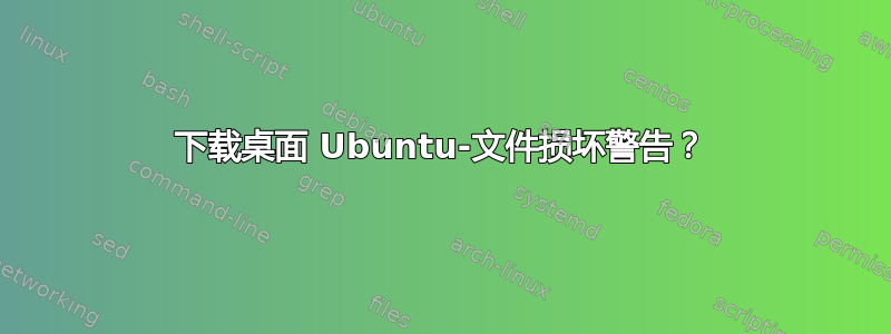 下载桌面 Ubuntu-文件损坏警告？