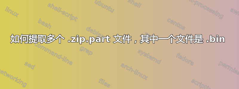 如何提取多个 .zip.part 文件，其中一个文件是 .bin