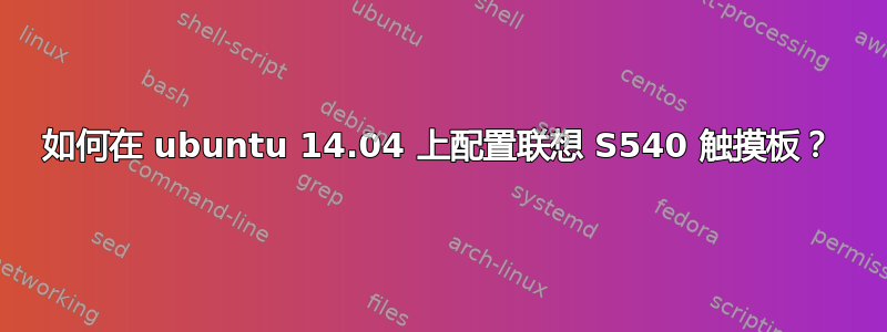 如何在 ubuntu 14.04 上配置联想 S540 触摸板？