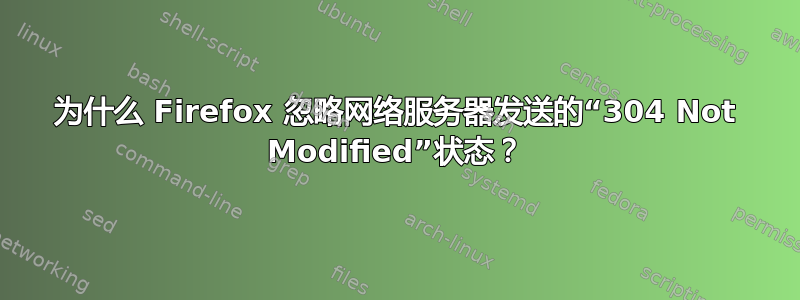 为什么 Firefox 忽略网络服务器发送的“304 Not Modified”状态？