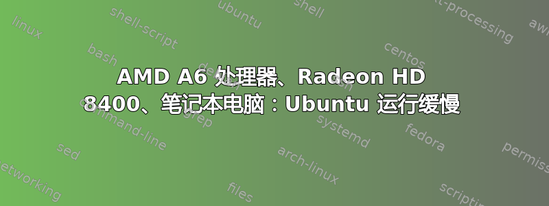 AMD A6 处理器、Radeon HD 8400、笔记本电脑：Ubuntu 运行缓慢