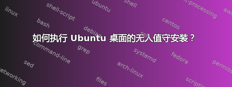 如何执行 Ubuntu 桌面的无人值守安装？