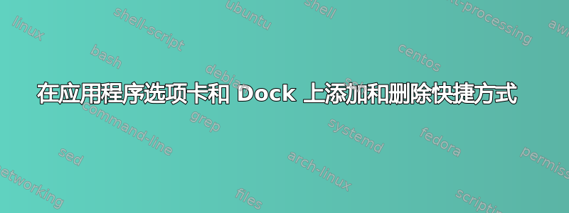 在应用程序选项卡和 Dock 上添加和删除快捷方式 