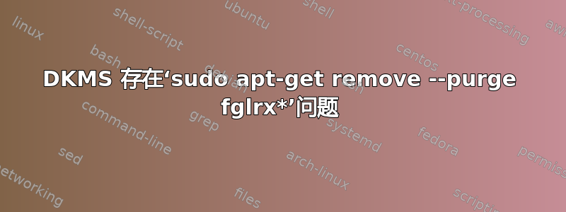 DKMS 存在‘sudo apt-get remove --purge fglrx*’问题