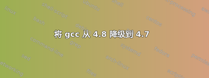 将 gcc 从 4.8 降级到 4.7 