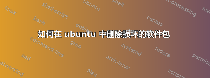 如何在 ubuntu 中删除损坏的软件包