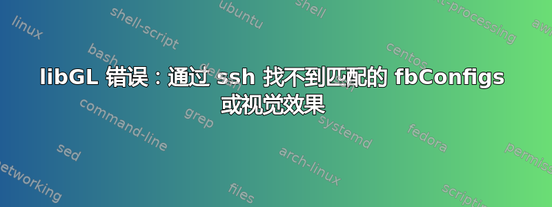 libGL 错误：通过 ssh 找不到匹配的 fbConfigs 或视觉效果