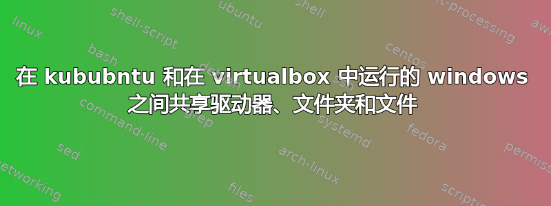 在 kububntu 和在 virtualbox 中运行的 windows 之间共享驱动器、文件夹和文件