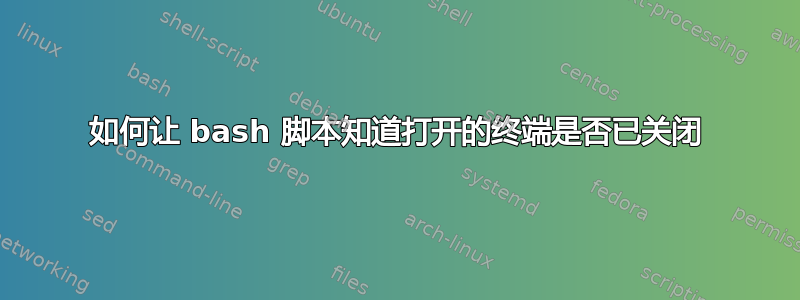 如何让 bash 脚本知道打开的终端是否已关闭