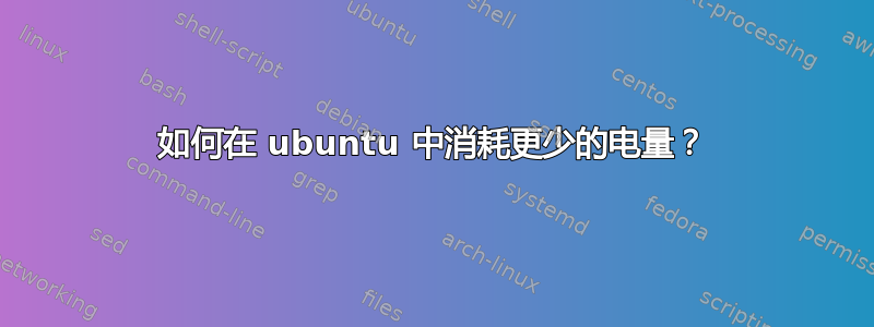 如何在 ubuntu 中消耗更少的电量？