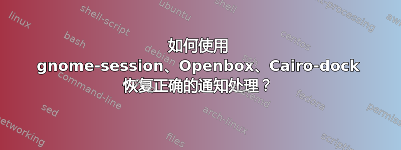 如何使用 gnome-session、Openbox、Cairo-dock 恢复正确的通知处理？