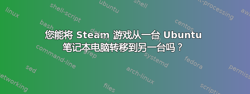 您能将 Steam 游戏从一台 Ubuntu 笔记本电脑转移到另一台吗？