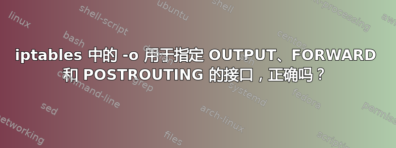 iptables 中的 -o 用于指定 OUTPUT、FORWARD 和 POSTROUTING 的接口，正确吗？