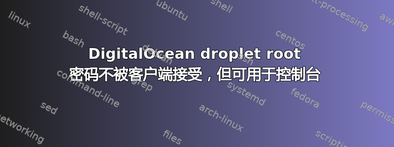 DigitalOcean droplet root 密码不被客户端接受，但可用于控制台