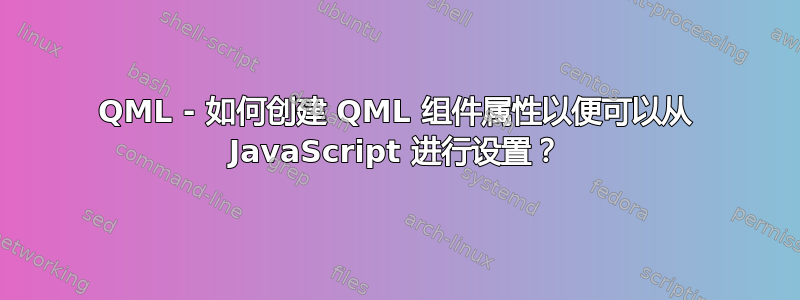 QML - 如何创建 QML 组件属性以便可以从 JavaScript 进行设置？