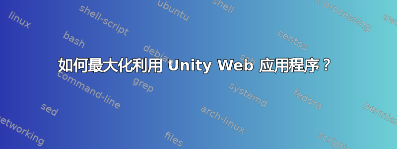 如何最大化利用 Unity Web 应用程序？