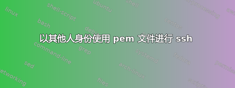 以其他人身份使用 pem 文件进行 ssh