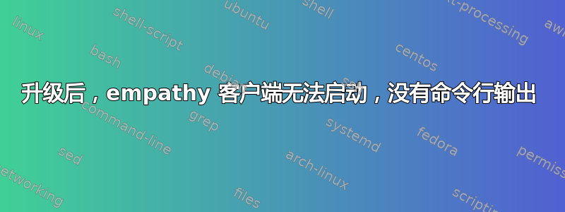 升级后，empathy 客户端无法启动，没有命令行输出