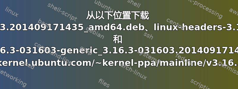 从以下位置下载 linux-headers-3.16.3-031603-generic_3.16.3-031603.201409171435_amd64.deb、linux-headers-3.16.3-031603_3.16.3-031603.201409171435_all.deb 和 linux-image-3.16.3-031603-generic_3.16.3-031603.201409171435_amd64.deb 文件http://kernel.ubuntu.com/~kernel-ppa/mainline/v3.16.3-utopic。