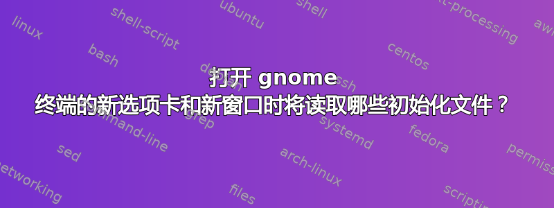 打开 gnome 终端的新选项卡和新窗口时将读取哪些初始化文件？