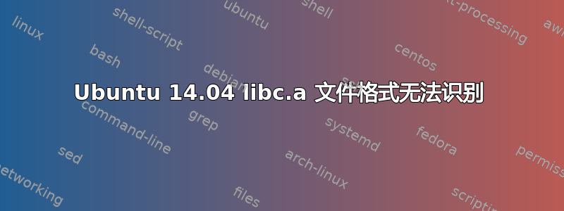 Ubuntu 14.04 libc.a 文件格式无法识别