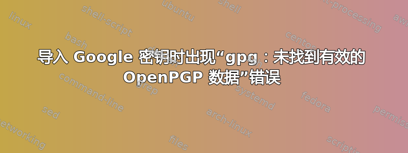 导入 Google 密钥时出现“gpg：未找到有效的 OpenPGP 数据”错误