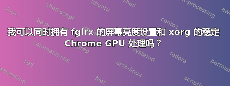 我可以同时拥有 fglrx 的屏幕亮度设置和 xorg 的稳定 Chrome GPU 处理吗？