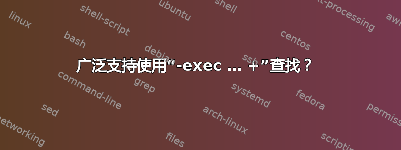 广泛支持使用“-exec … +”查找？ 