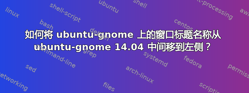 如何将 ubuntu-gnome 上的窗口标题名称从 ubuntu-gnome 14.04 中间移到左侧？