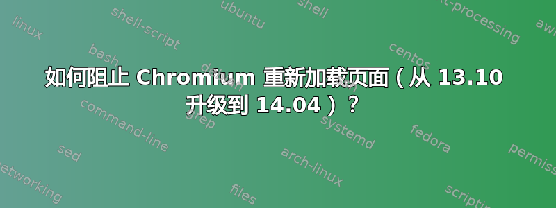 如何阻止 Chromium 重新加载页面（从 13.10 升级到 14.04）？