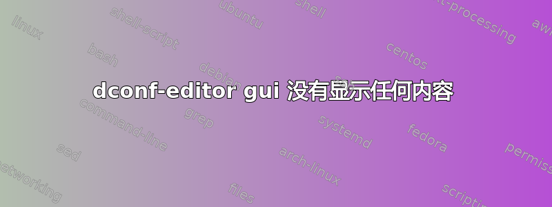 dconf-editor gui 没有显示任何内容