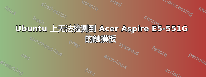 Ubuntu 上无法检测到 Acer Aspire E5-551G 的触摸板 