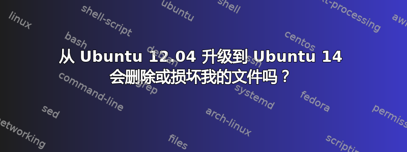 从 Ubuntu 12.04 升级到 Ubuntu 14 会删除或损坏我的文件吗？