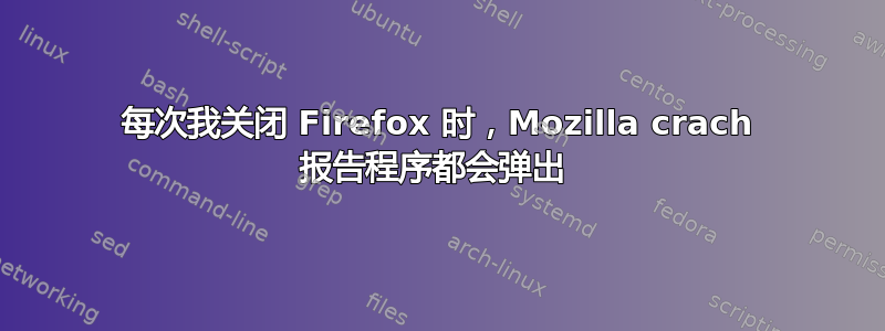 每次我关闭 Firefox 时，Mozilla crach 报告程序都会弹出 