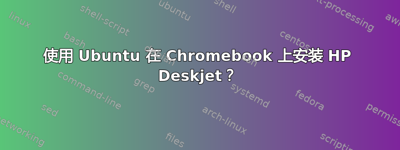 使用 Ubuntu 在 Chromebook 上安装 HP Deskjet？