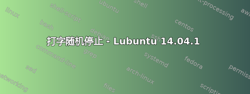 打字随机停止 - Lubuntu 14.04.1