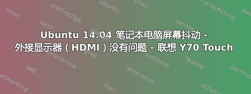 Ubuntu 14.04 笔记本电脑屏幕抖动 - 外接显示器（HDMI）没有问题 - 联想 Y70 Touch