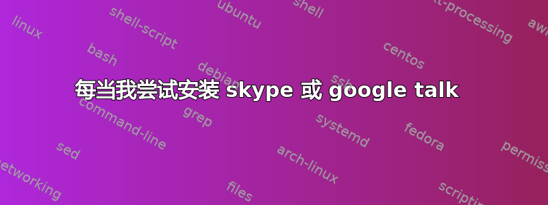 每当我尝试安装 skype 或 google talk 