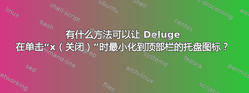 有什么方法可以让 Deluge 在单击“x（关闭）”时最小化到顶部栏的托盘图标？