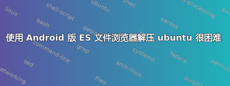 使用 Android 版 ES 文件浏览器解压 ubuntu 很困难