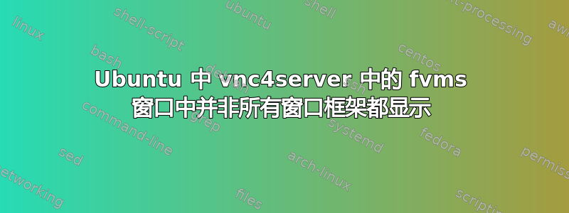 Ubuntu 中 vnc4server 中的 fvms 窗口中并非所有窗口框架都显示