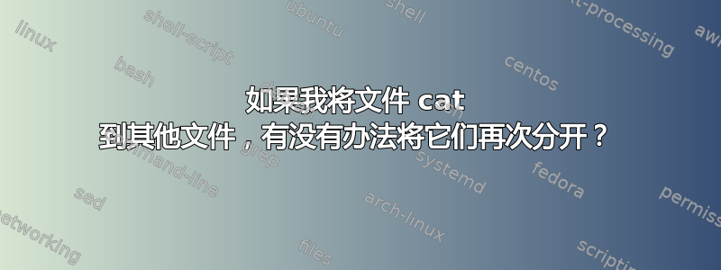 如果我将文件 cat 到其他文件，有没有办法将它们再次分开？