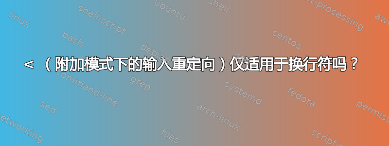 < （附加模式下的输入重定向）仅适用于换行符吗？