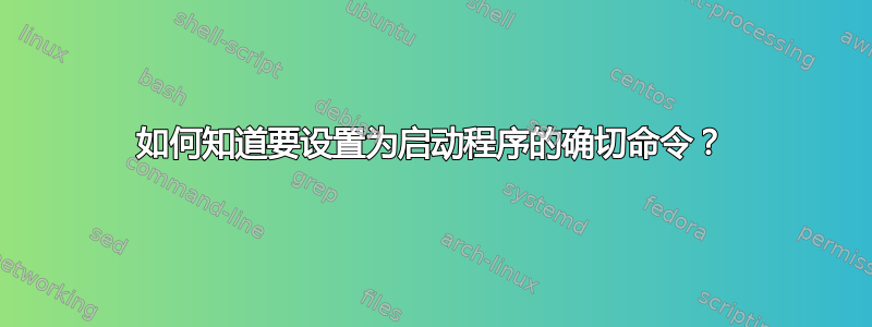 如何知道要设置为启动程序的确切命令？