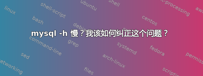 mysql -h 慢？我该如何纠正这个问题？