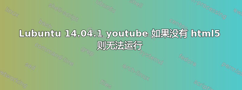 Lubuntu 14.04.1 youtube 如果没有 html5 则无法运行